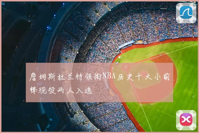 詹姆斯杜兰特领衔NBA历史十大小前锋现役两人入选