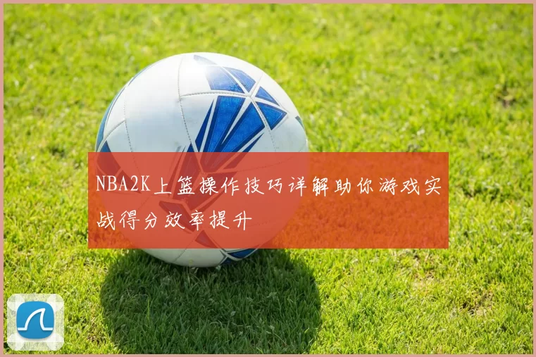 NBA2K上篮操作技巧详解助你游戏实战得分效率提升