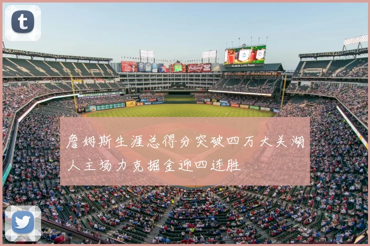 詹姆斯生涯总得分突破四万大关湖人主场力克掘金迎四连胜