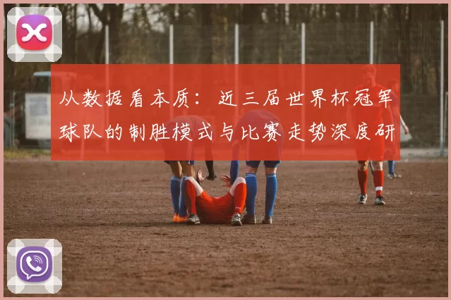 从数据看本质:近三届世界杯冠军球队的制胜模式与比赛走势深度研究