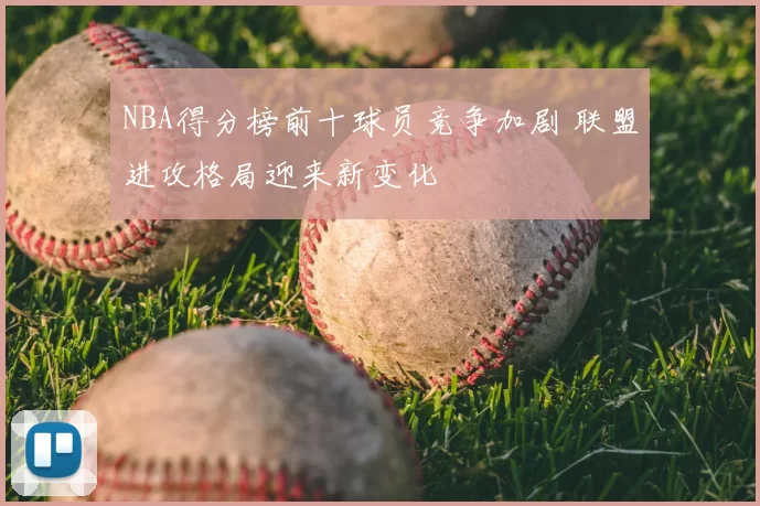 NBA得分榜前十球员竞争加剧 联盟进攻格局迎来新变化