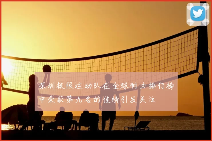 深圳极限运动队在全球耐力排行榜中荣获第九名的佳绩引发关注