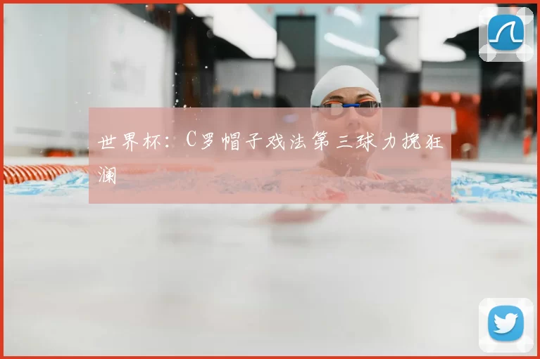 世界杯:C罗帽子戏法第三球力挽狂澜
