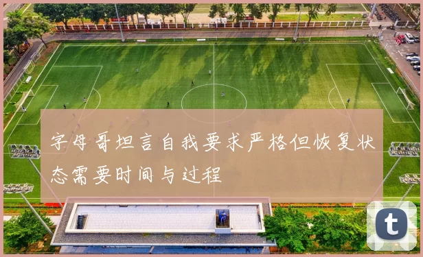 字母哥坦言自我要求严格但恢复状态需要时间与过程