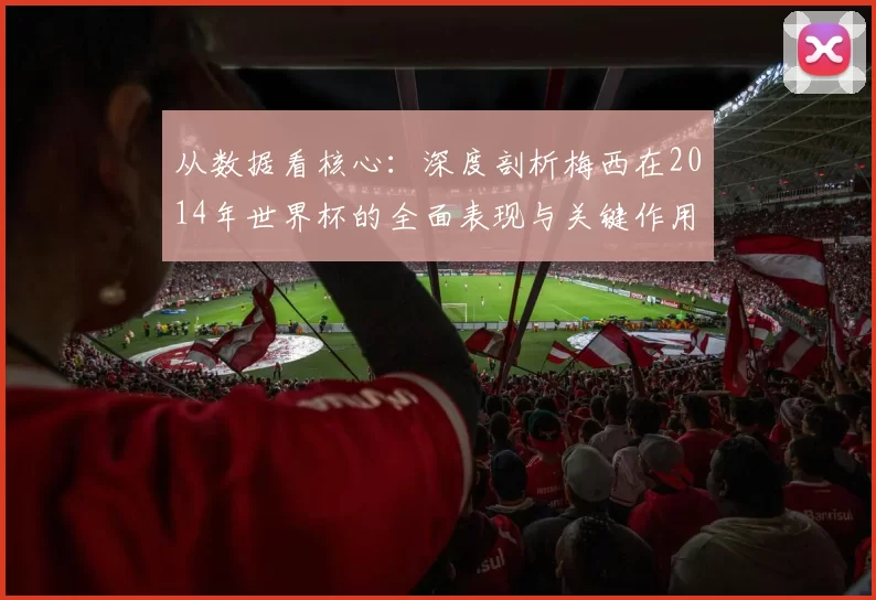 从数据看核心:深度剖析梅西在2014年世界杯的全面表现与关键作用