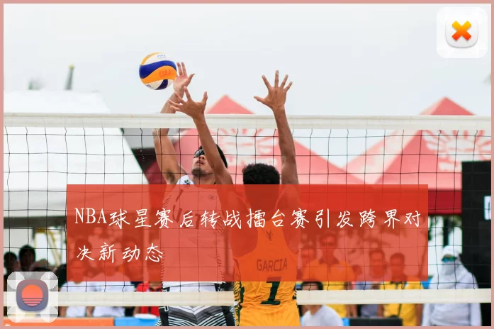 NBA球星赛后转战擂台赛引发跨界对决新动态