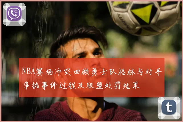 NBA赛场冲突回顾勇士队格林与对手争执事件过程及联盟处罚结果