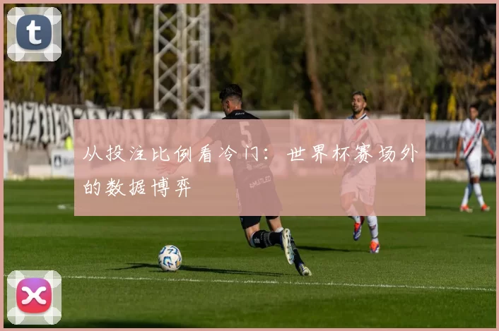 从投注比例看冷门:世界杯赛场外的数据博弈
