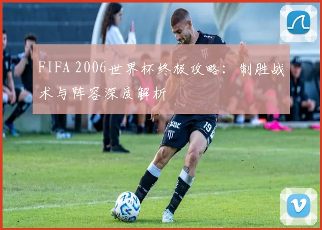 FIFA 2006世界杯终极攻略:制胜战术与阵容深度解析