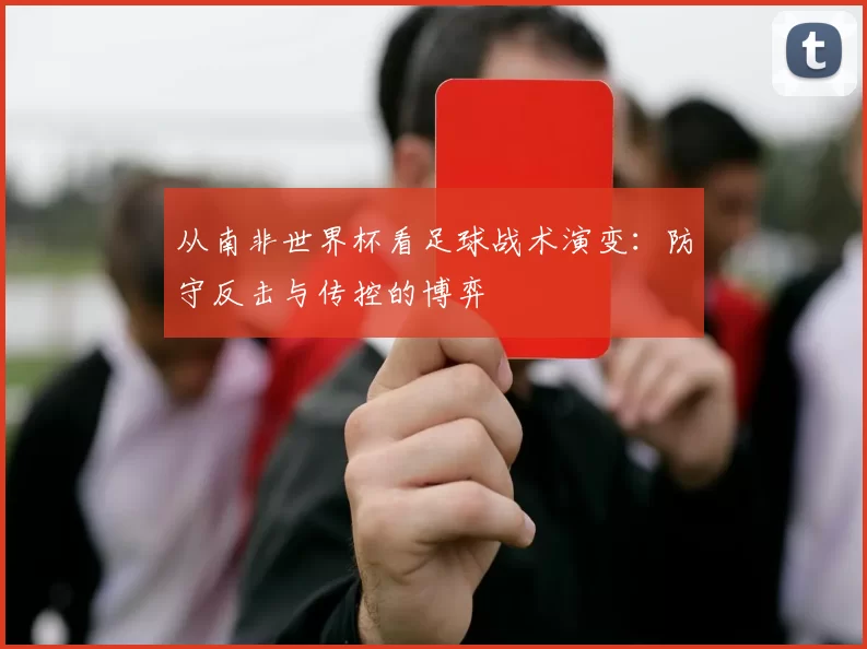 从南非世界杯看足球战术演变：防守反击与传控的博弈