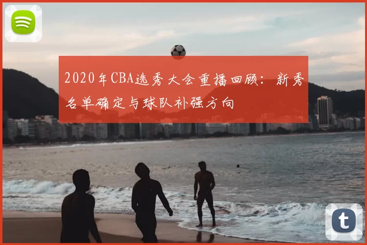 2020年CBA选秀大会重播回顾：新秀名单确定与球队补强方向