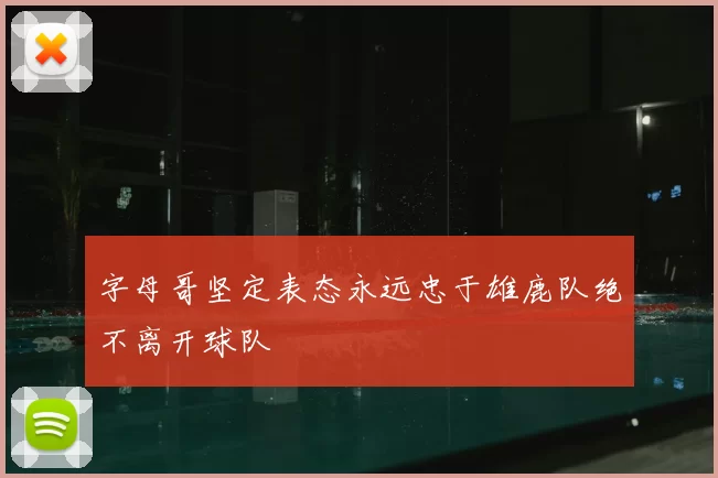 字母哥坚定表态永远忠于雄鹿队绝不离开球队