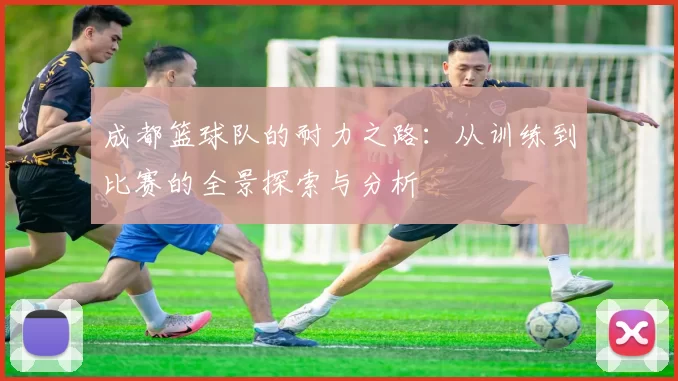 成都篮球队的耐力之路:从训练到比赛的全景探索与分析