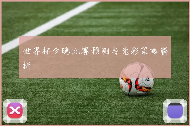 世界杯今晚比赛预测与竞彩策略解析