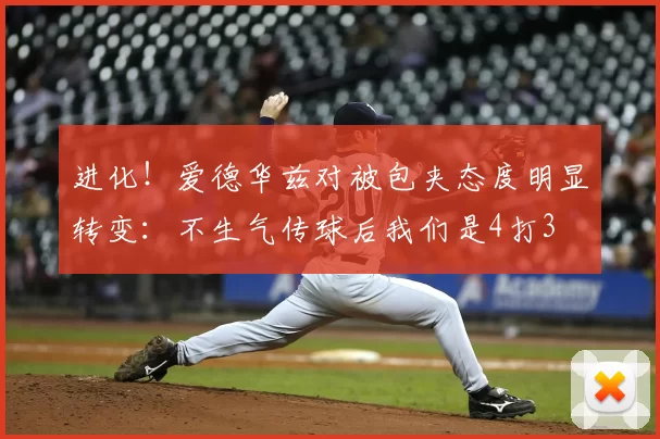 进化！爱德华兹对被包夹态度明显转变：不生气传球后我们是4打3