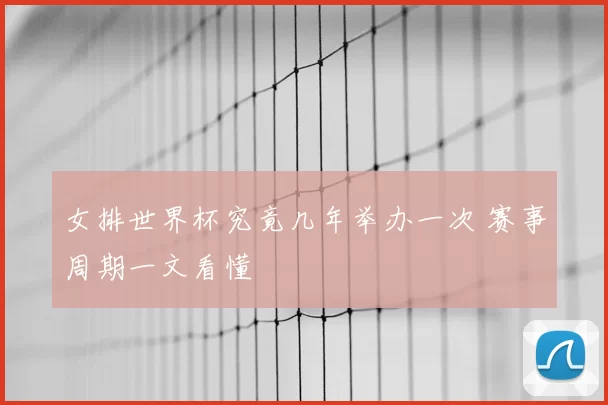 女排世界杯究竟几年举办一次 赛事周期一文看懂