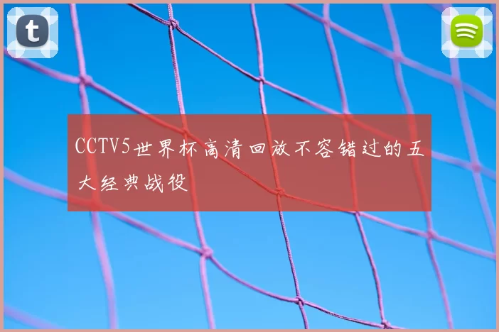 CCTV5世界杯高清回放不容错过的五大经典战役