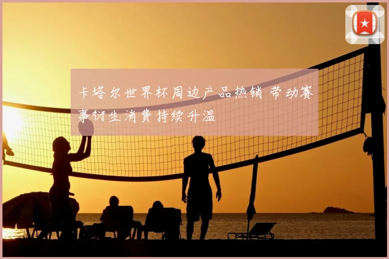 卡塔尔世界杯周边产品热销 带动赛事衍生消费持续升温