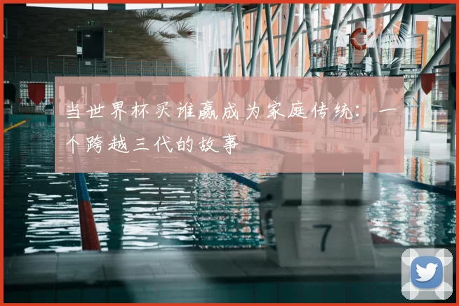 当世界杯买谁赢成为家庭传统:一个跨越三代的故事
