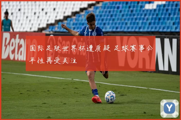 国际足联世界杯遭质疑 足球赛事公平性再受关注