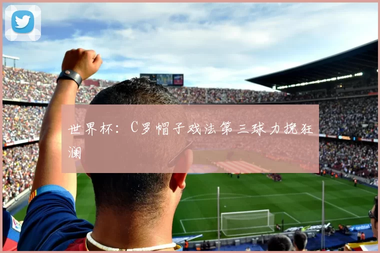 世界杯：C罗帽子戏法第三球力挽狂澜