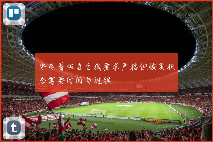 字母哥坦言自我要求严格但恢复状态需要时间与过程