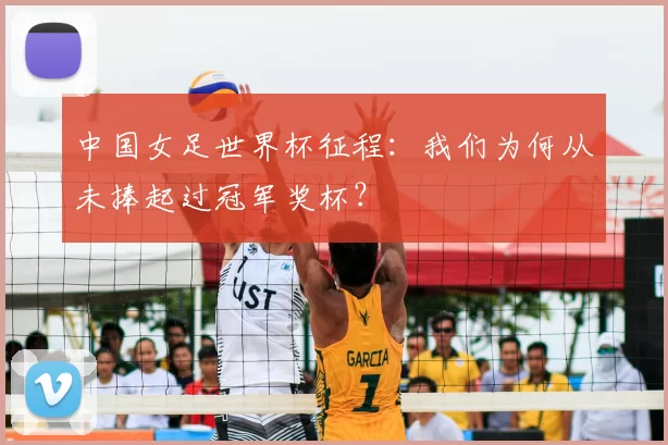 中国女足世界杯征程:我们为何从未捧起过冠军奖杯?