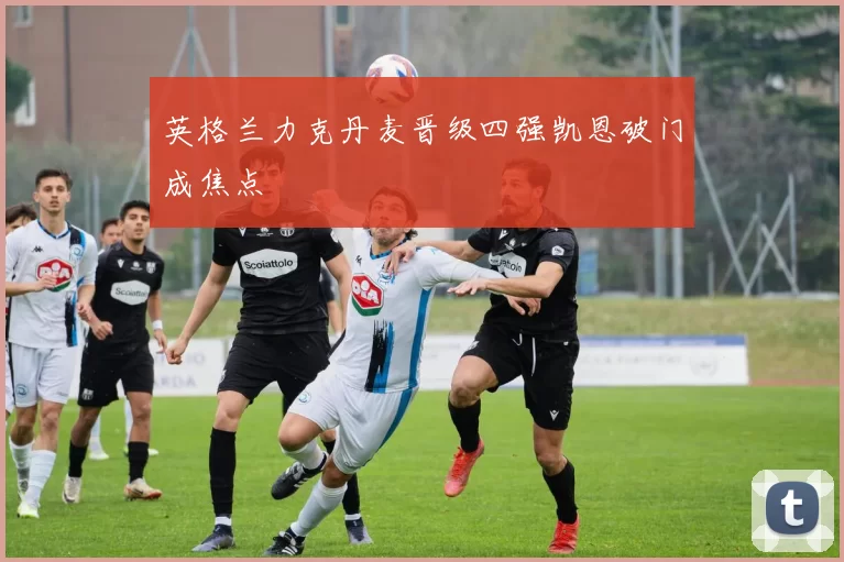 英格兰力克丹麦晋级四强凯恩破门成焦点