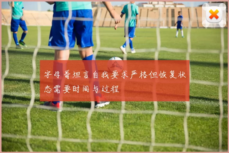 字母哥坦言自我要求严格但恢复状态需要时间与过程