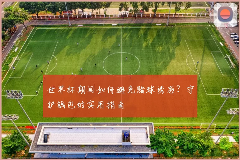 世界杯期间如何避免赌球诱惑?守护钱包的实用指南