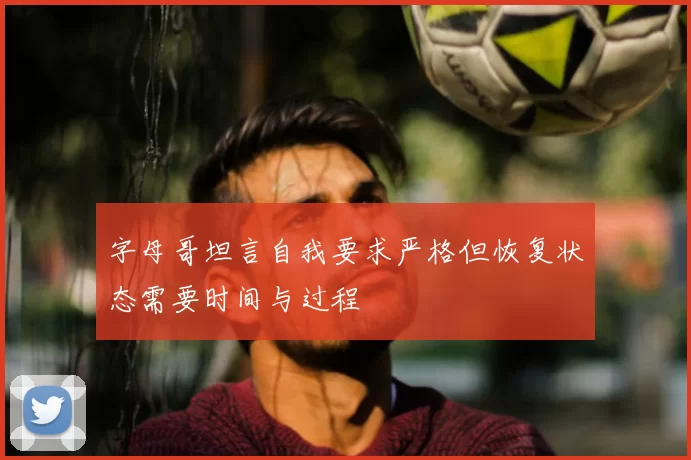 字母哥坦言自我要求严格但恢复状态需要时间与过程