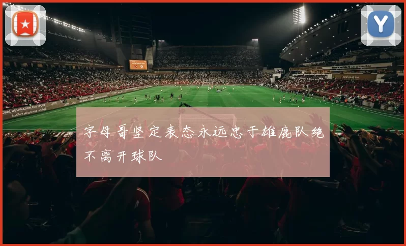 字母哥坚定表态永远忠于雄鹿队绝不离开球队