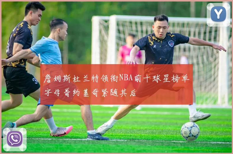 詹姆斯杜兰特领衔NBA前十球星榜单字母哥约基奇紧随其后