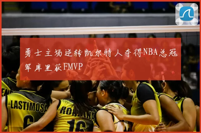 勇士主场逆转凯尔特人夺得NBA总冠军库里获FMVP