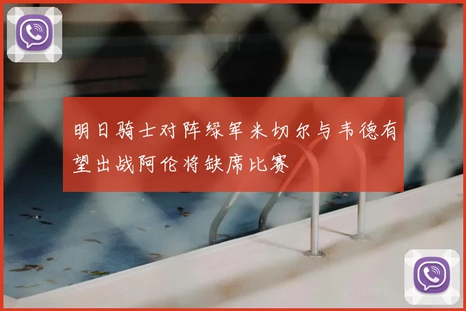 明日骑士对阵绿军米切尔与韦德有望出战阿伦将缺席比赛