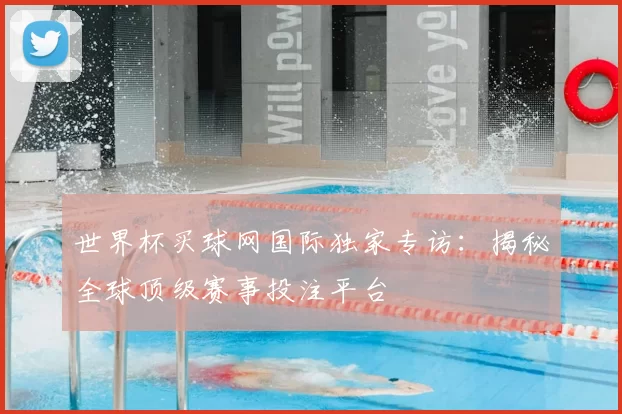 世界杯买球网国际独家专访:揭秘全球顶级赛事投注平台