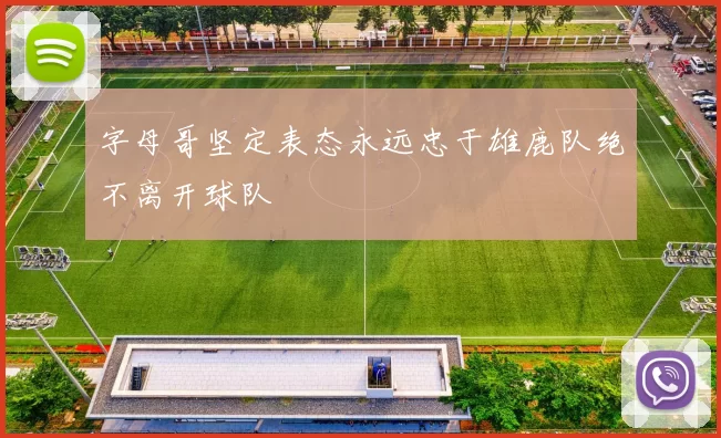 字母哥坚定表态永远忠于雄鹿队绝不离开球队