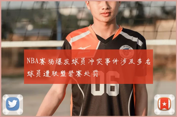 NBA赛场爆发球员冲突事件涉及多名球员遭联盟禁赛处罚