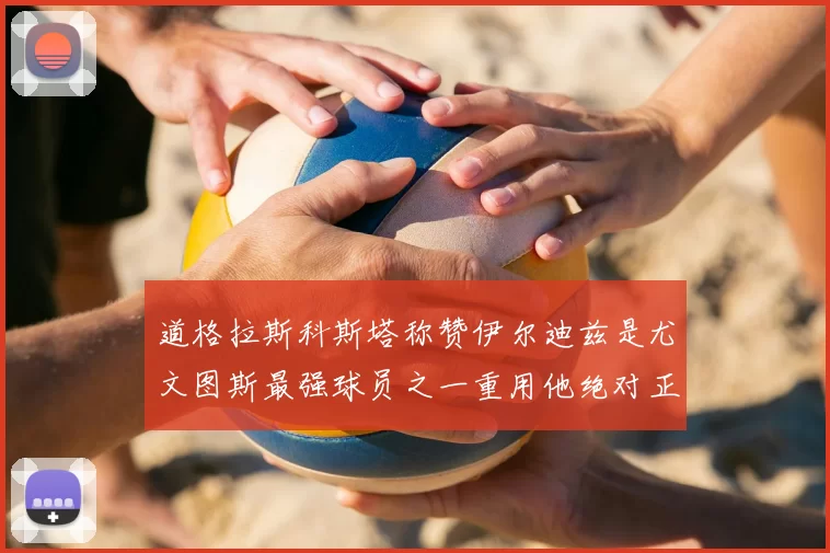 道格拉斯科斯塔称赞伊尔迪兹是尤文图斯最强球员之一重用他绝对正确