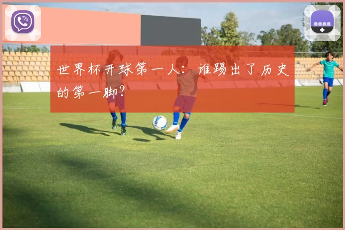 世界杯开球第一人：谁踢出了历史的第一脚？