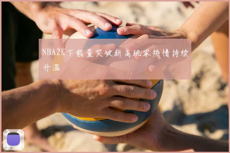 NBA2K下载量突破新高玩家热情持续升温