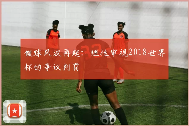 假球风波再起:理性审视2018世界杯的争议判罚