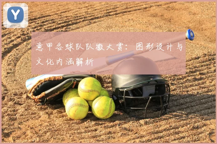 意甲各球队队徽大赏：图形设计与文化内涵解析