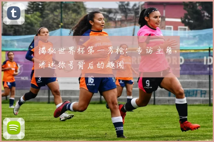 揭秘世界杯第一男枪:专访主角,讲述称号背后的趣闻