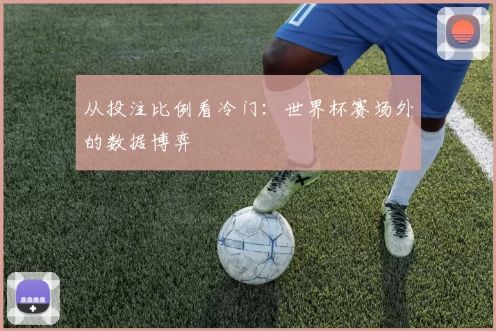 从投注比例看冷门:世界杯赛场外的数据博弈
