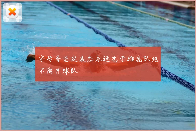 字母哥坚定表态永远忠于雄鹿队绝不离开球队