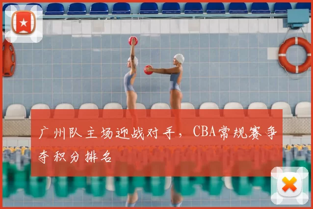 广州队主场迎战对手，CBA常规赛争夺积分排名