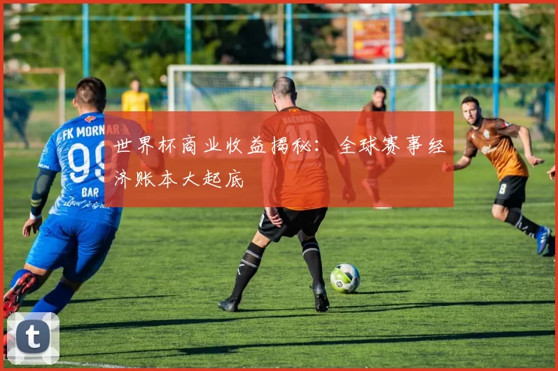 世界杯商业收益揭秘:全球赛事经济账本大起底