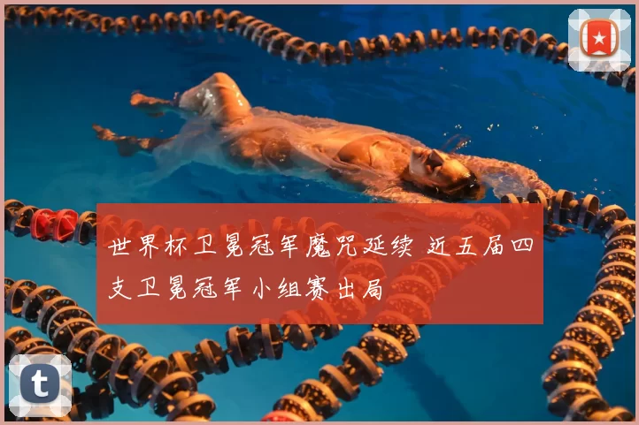 世界杯卫冕冠军魔咒延续 近五届四支卫冕冠军小组赛出局