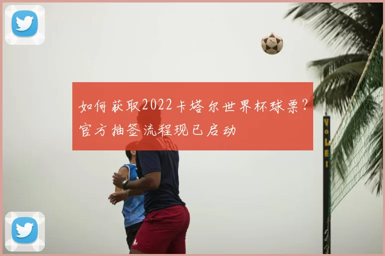 如何获取2022卡塔尔世界杯球票?官方抽签流程现已启动